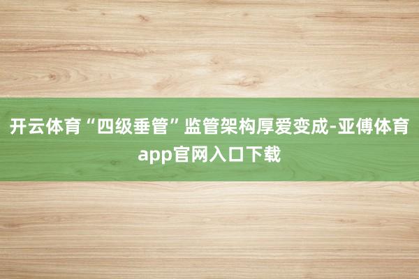 开云体育“四级垂管”监管架构厚爱变成-亚傅体育app官网入口下载