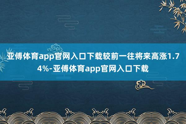 亚傅体育app官网入口下载较前一往将来高涨1.74%-亚傅体育app官网入口下载