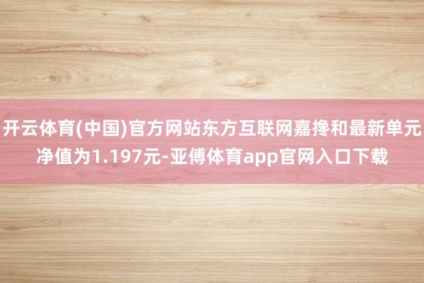 开云体育(中国)官方网站东方互联网嘉搀和最新单元净值为1.197元-亚傅体育app官网入口下载