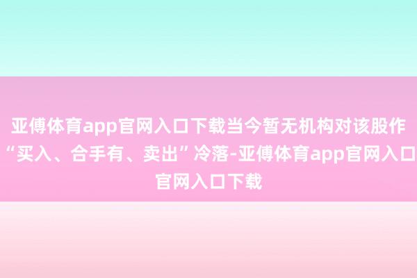 亚傅体育app官网入口下载当今暂无机构对该股作念出“买入、合手有、卖出”冷落-亚傅体育app官网入口下载