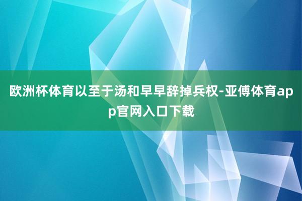 欧洲杯体育以至于汤和早早辞掉兵权-亚傅体育app官网入口下载