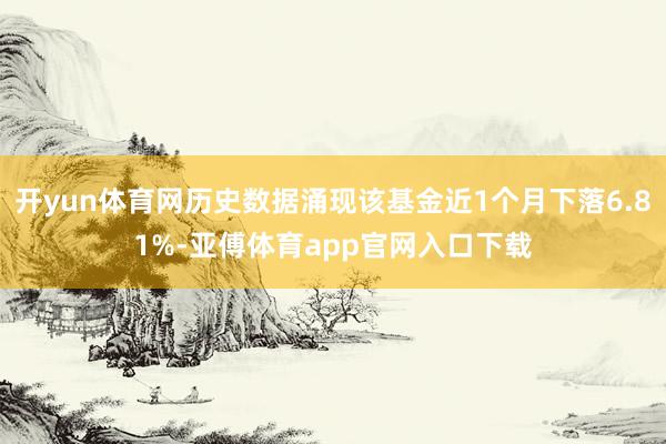 开yun体育网历史数据涌现该基金近1个月下落6.81%-亚傅体育app官网入口下载