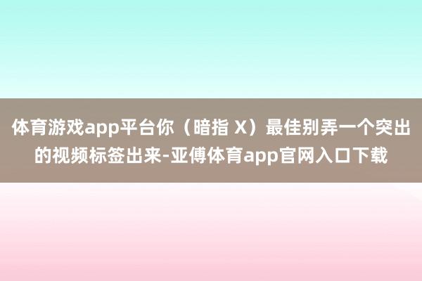 体育游戏app平台你（暗指 X）最佳别弄一个突出的视频标签出来-亚傅体育app官网入口下载