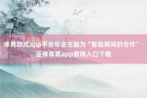 体育游戏app平台年会主题为“智能期间的合作”-亚傅体育app官网入口下载