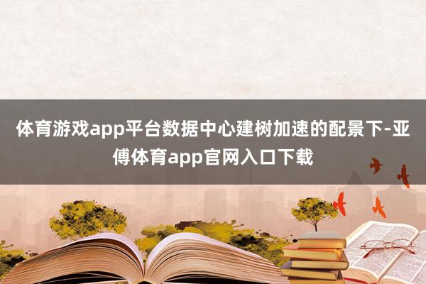 体育游戏app平台数据中心建树加速的配景下-亚傅体育app官网入口下载