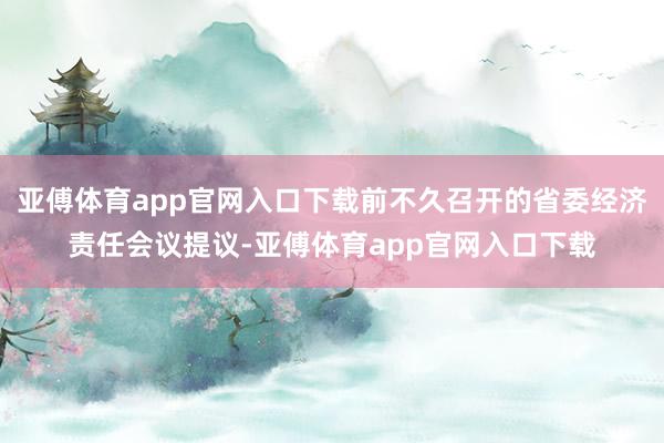 亚傅体育app官网入口下载前不久召开的省委经济责任会议提议-亚傅体育app官网入口下载