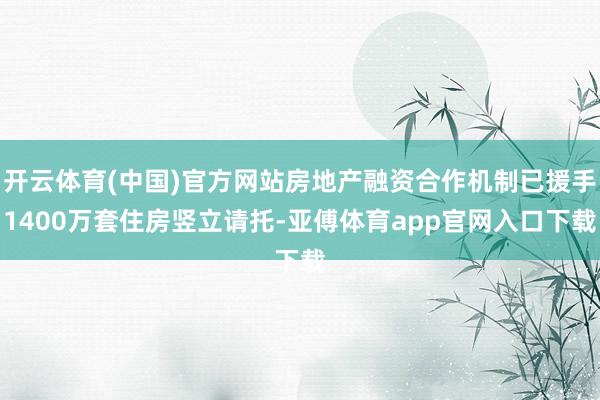 开云体育(中国)官方网站房地产融资合作机制已援手1400万套住房竖立请托-亚傅体育app官网入口下载