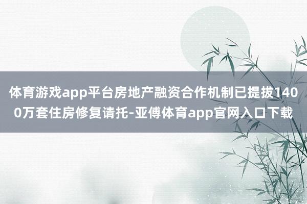 体育游戏app平台房地产融资合作机制已提拔1400万套住房修复请托-亚傅体育app官网入口下载