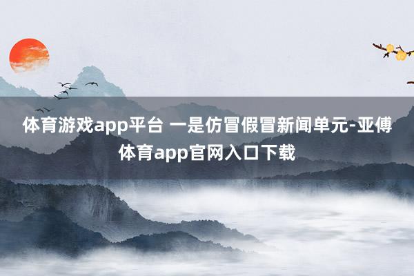 体育游戏app平台 　　一是仿冒假冒新闻单元-亚傅体育app官网入口下载