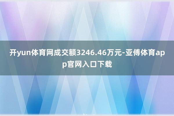 开yun体育网成交额3246.46万元-亚傅体育app官网入口下载