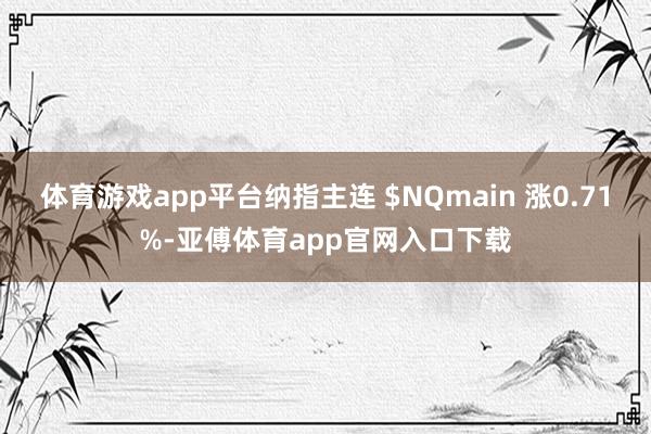 体育游戏app平台纳指主连 $NQmain 涨0.71%-亚傅体育app官网入口下载