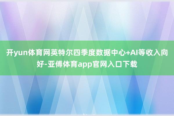 开yun体育网英特尔四季度数据中心+AI等收入向好-亚傅体育app官网入口下载