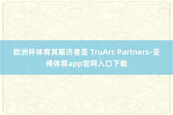 欧洲杯体育其赈济者是 TruArc Partners-亚傅体育app官网入口下载