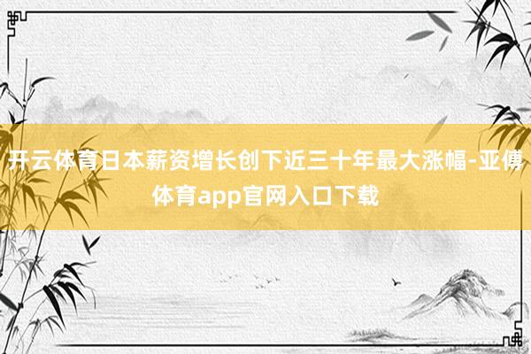 开云体育日本薪资增长创下近三十年最大涨幅-亚傅体育app官网入口下载