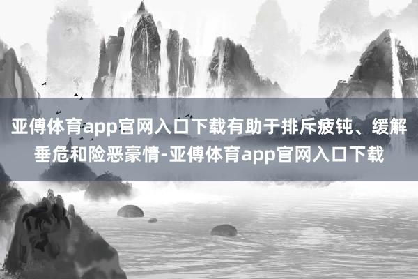 亚傅体育app官网入口下载有助于排斥疲钝、缓解垂危和险恶豪情-亚傅体育app官网入口下载