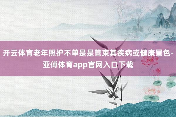 开云体育老年照护不单是是管束其疾病或健康景色-亚傅体育app官网入口下载