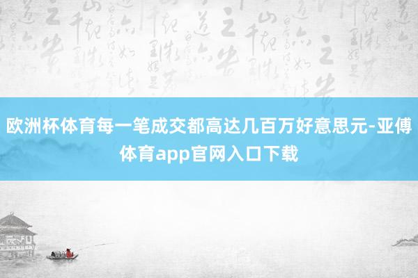 欧洲杯体育每一笔成交都高达几百万好意思元-亚傅体育app官网入口下载