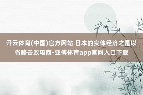 开云体育(中国)官方网站 日本的实体经济之是以省略击败电商-亚傅体育app官网入口下载