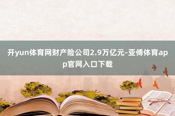 开yun体育网财产险公司2.9万亿元-亚傅体育app官网入口下载