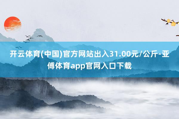 开云体育(中国)官方网站出入31.00元/公斤-亚傅体育app官网入口下载