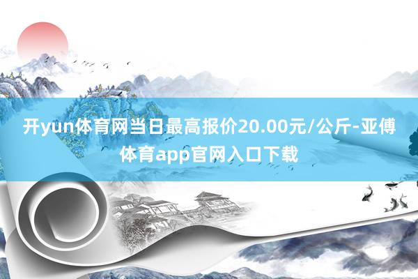 开yun体育网当日最高报价20.00元/公斤-亚傅体育app官网入口下载