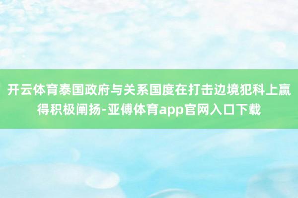 开云体育泰国政府与关系国度在打击边境犯科上赢得积极阐扬-亚傅体育app官网入口下载