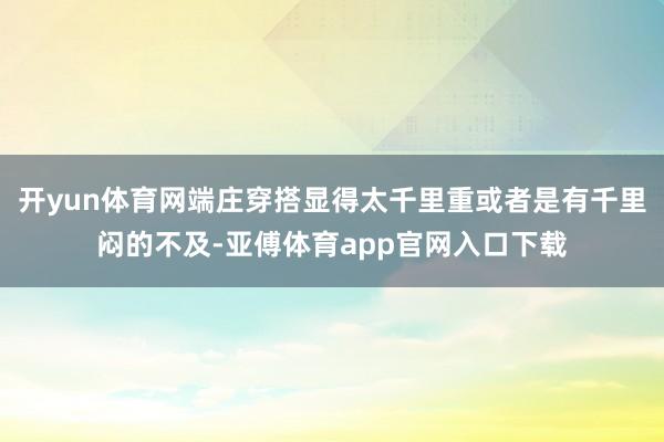 开yun体育网端庄穿搭显得太千里重或者是有千里闷的不及-亚傅体育app官网入口下载