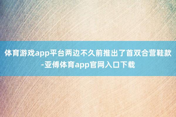 体育游戏app平台两边不久前推出了首双合营鞋款-亚傅体育app官网入口下载