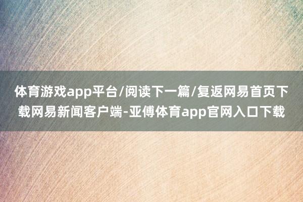 体育游戏app平台/阅读下一篇/复返网易首页下载网易新闻客户端-亚傅体育app官网入口下载