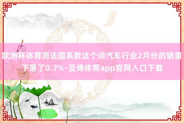 欧洲杯体育而法国系数这个词汽车行业2月份的销量下落了0.7%-亚傅体育app官网入口下载